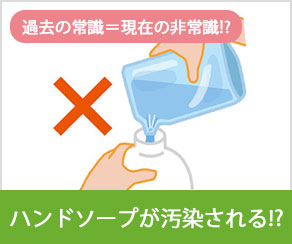 過去の常識＝現在の非常識！？ ハンドソープが汚染される！？