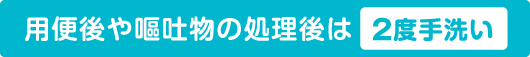 用便後や嘔吐物の処理後は２度手洗